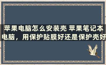 苹果电脑怎么安装壳 苹果笔记本电脑，用保护贴膜好还是保护壳好